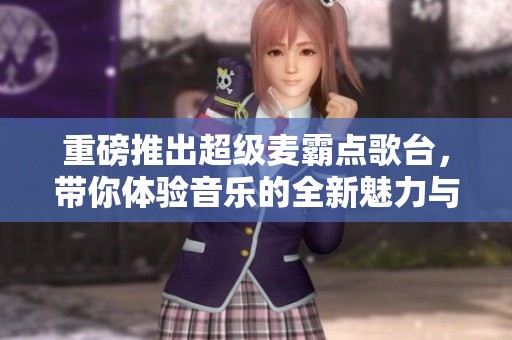 重磅推出超级麦霸点歌台，带你体验音乐的全新魅力与乐趣