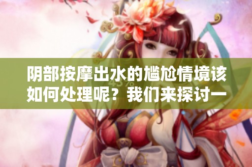 阴部按摩出水的尴尬情境该如何处理呢？我们来探讨一下应对的方法。