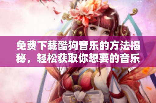 免费下载酷狗音乐的方法揭秘，轻松获取你想要的音乐资源