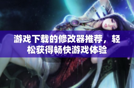 游戏下载的修改器推荐，轻松获得畅快游戏体验