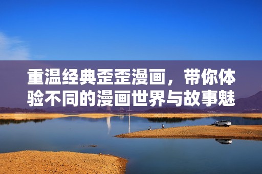 重温经典歪歪漫画，带你体验不同的漫画世界与故事魅力