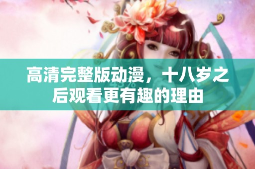 高清完整版动漫，十八岁之后观看更有趣的理由