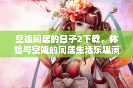空姐同居的日子2下载，体验与空姐的同居生活乐趣满载