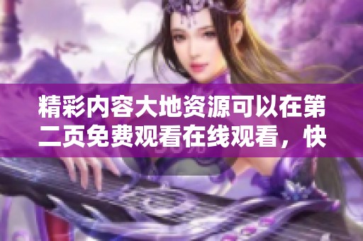 精彩内容大地资源可以在第二页免费观看在线观看，快来体验这场视觉盛宴吧