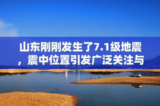 山东刚刚发生了7.1级地震，震中位置引发广泛关注与讨论