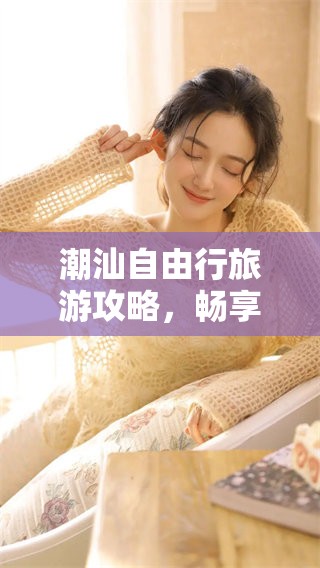 潮汕自由行旅游攻略，畅享独特的潮汕之美与风味体验