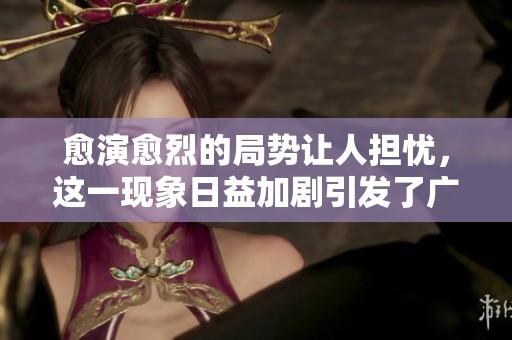 愈演愈烈的局势让人担忧，这一现象日益加剧引发了广泛关注