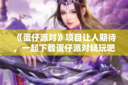 《蛋仔派对》项目让人期待，一起下载蛋仔派对畅玩吧！