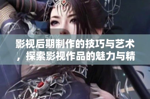 影视后期制作的技巧与艺术，探索影视作品的魅力与精髓所在