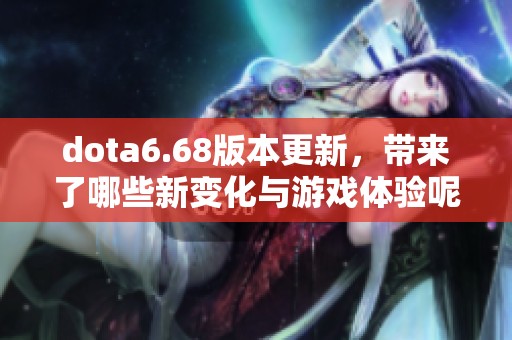 dota6.68版本更新，带来了哪些新变化与游戏体验呢