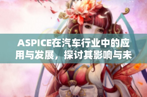 ASPICE在汽车行业中的应用与发展，探讨其影响与未来趋势
