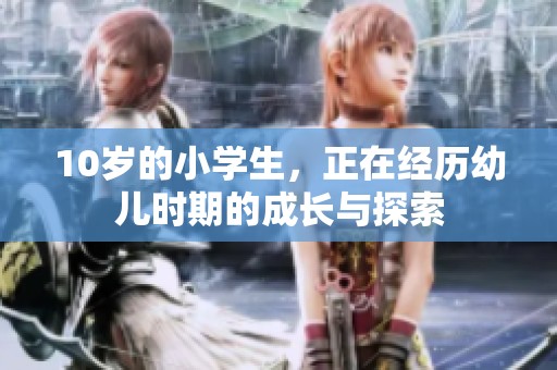 10岁的小学生，正在经历幼儿时期的成长与探索