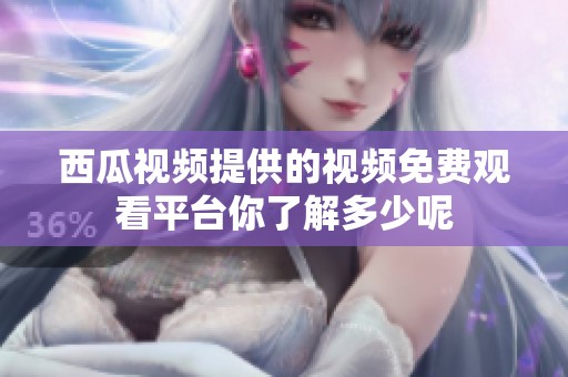 西瓜视频提供的视频免费观看平台你了解多少呢