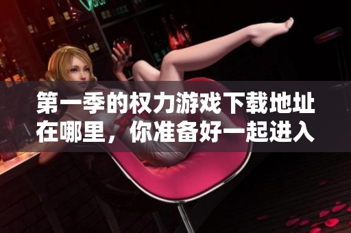 第一季的权力游戏下载地址在哪里，你准备好一起进入这个世界吗