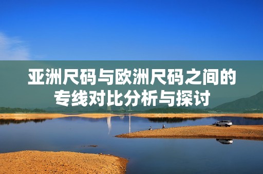 亚洲尺码与欧洲尺码之间的专线对比分析与探讨