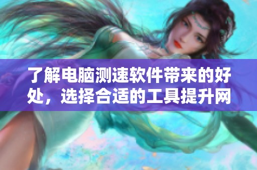 了解电脑测速软件带来的好处，选择合适的工具提升网络体验