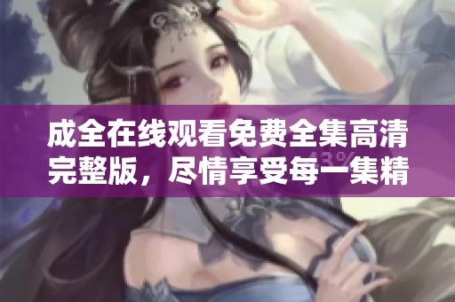 成全在线观看免费全集高清完整版，尽情享受每一集精彩内容！