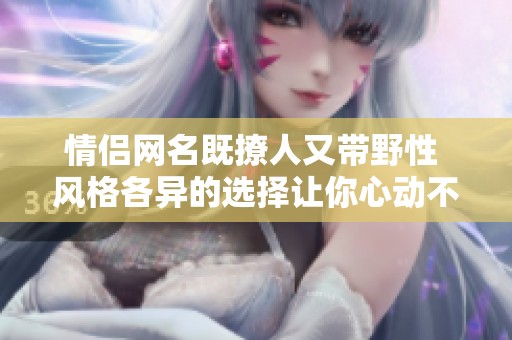 情侣网名既撩人又带野性 风格各异的选择让你心动不已