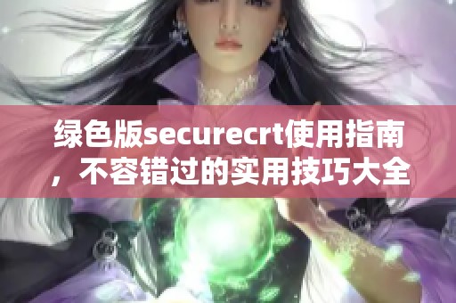 绿色版securecrt使用指南，不容错过的实用技巧大全