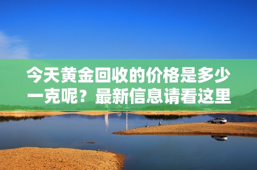 今天黄金回收的价格是多少一克呢？最新信息请看这里！
