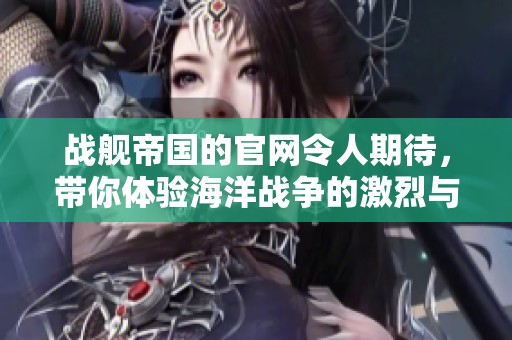 战舰帝国的官网令人期待，带你体验海洋战争的激烈与策略！