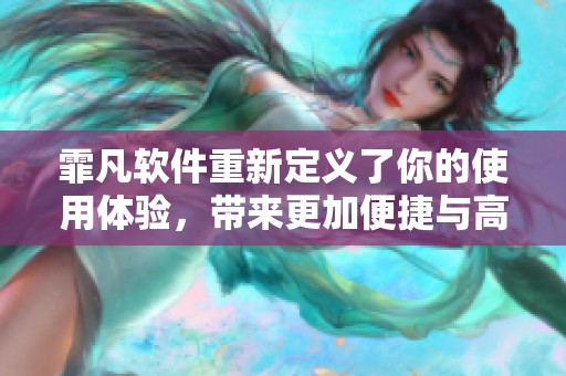霏凡软件重新定义了你的使用体验，带来更加便捷与高效的解决方案