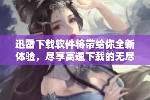 迅雷下载软件将带给你全新体验，尽享高速下载的无尽乐趣
