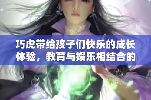 巧虎带给孩子们快乐的成长体验，教育与娱乐相结合的最佳选择