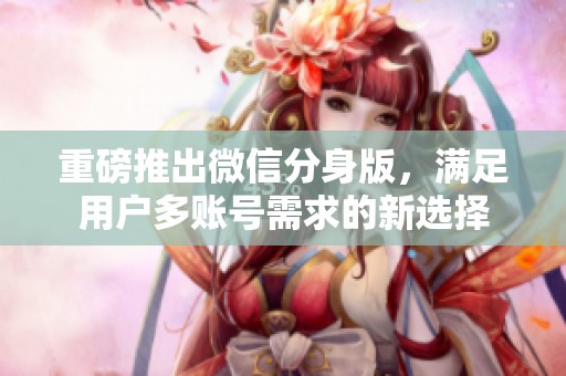 重磅推出微信分身版，满足用户多账号需求的新选择