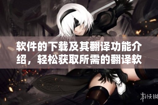 软件的下载及其翻译功能介绍，轻松获取所需的翻译软件下载方式