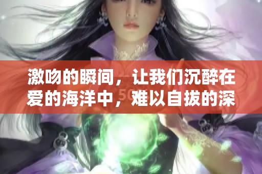 激吻的瞬间，让我们沉醉在爱的海洋中，难以自拔的深情会永存心间