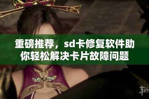 重磅推荐，sd卡修复软件助你轻松解决卡片故障问题