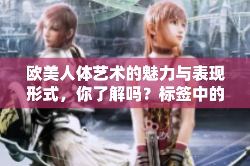 欧美人体艺术的魅力与表现形式，你了解吗？标签中的光影交错引人入胜。