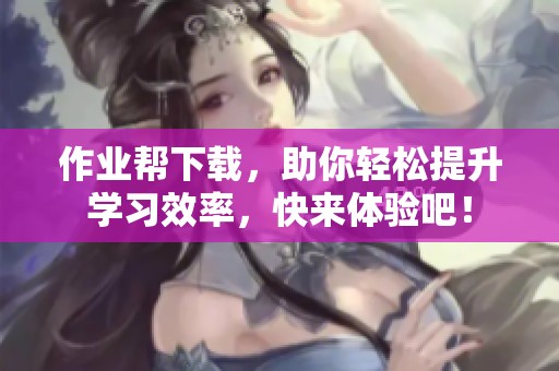 作业帮下载，助你轻松提升学习效率，快来体验吧！