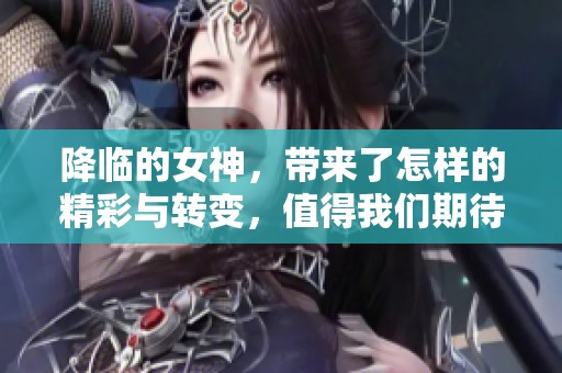 降临的女神，带来了怎样的精彩与转变，值得我们期待与探索吗