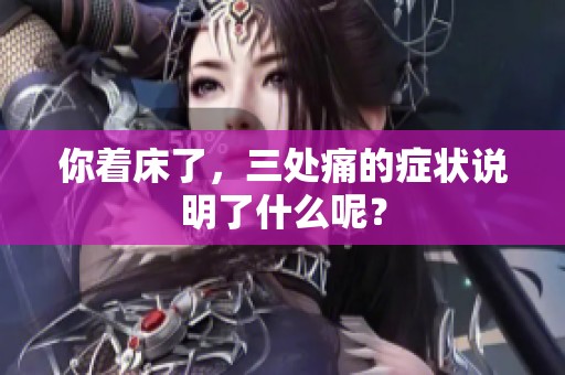 你着床了，三处痛的症状说明了什么呢？