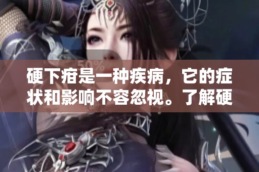 硬下疳是一种疾病，它的症状和影响不容忽视。了解硬下疳的相关知识至关重要。