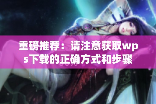 重磅推荐：请注意获取wps下载的正确方式和步骤