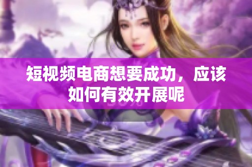 短视频电商想要成功，应该如何有效开展呢