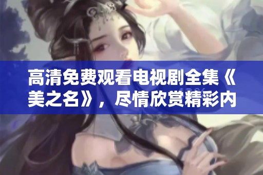 高清免费观看电视剧全集《美之名》，尽情欣赏精彩内容与剧情魅力
