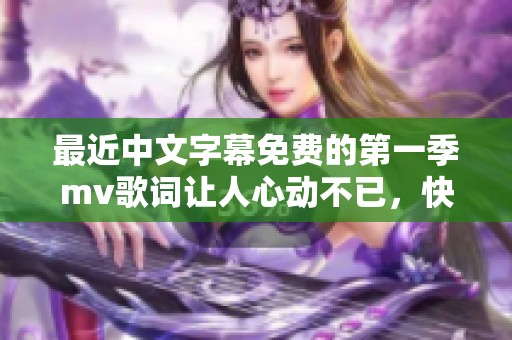 最近中文字幕免费的第一季mv歌词让人心动不已，快来欣赏吧！