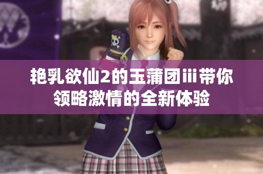 艳乳欲仙2的玉蒲团ⅲ带你领略激情的全新体验