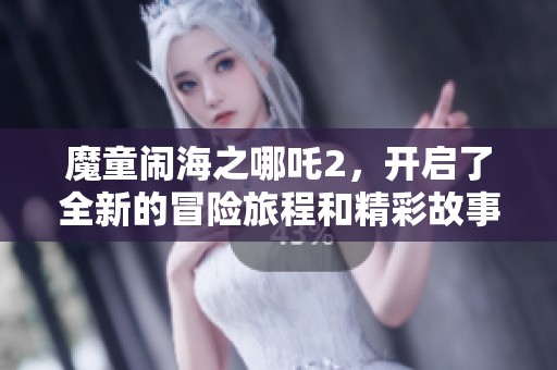 魔童闹海之哪吒2，开启了全新的冒险旅程和精彩故事。