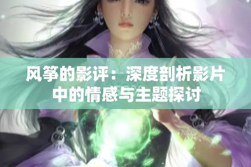 风筝的影评：深度剖析影片中的情感与主题探讨