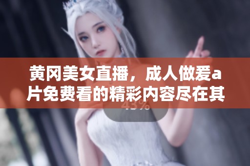 黄冈美女直播，**做爰**免费看的精彩内容尽在其中