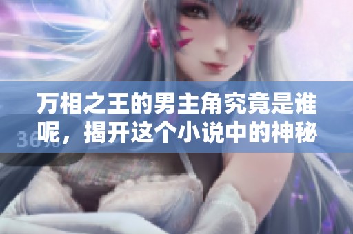 万相之王的男主角究竟是谁呢，揭开这个小说中的神秘角色面纱