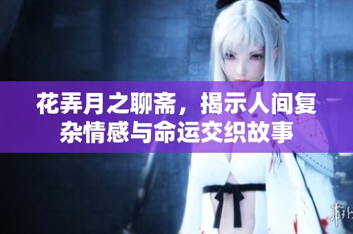 花弄月之聊斋，揭示人间复杂情感与命运交织故事