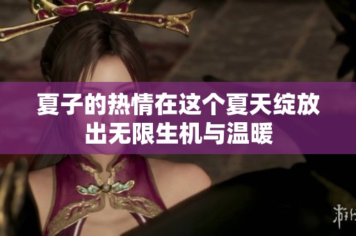 夏子的热情在这个夏天绽放出无限生机与温暖