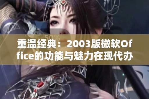 重温经典：2003版微软Office的功能与魅力在现代办公中的应用探讨