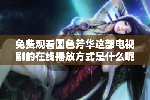 免费观看国色芳华这部电视剧的在线播放方式是什么呢
